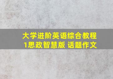 大学进阶英语综合教程1思政智慧版 话题作文